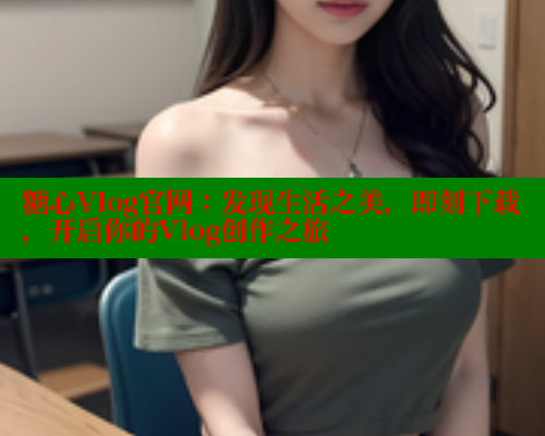 糖心Vlog官网：发现生活之美，即刻下载，开启你的Vlog创作之旅
