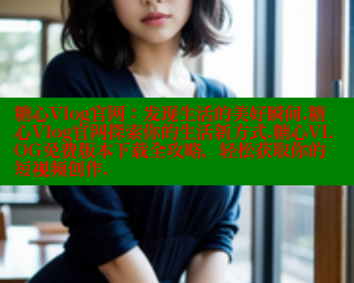 糖心Vlog官网：发现生活的美好瞬间.糖心Vlog官网探索你的生活新方式.糖心VLOG免费版本下载全攻略，轻松获取你的短视频创作.