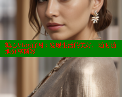 糖心Vlog官网：发现生活的美好，随时随地分享精彩