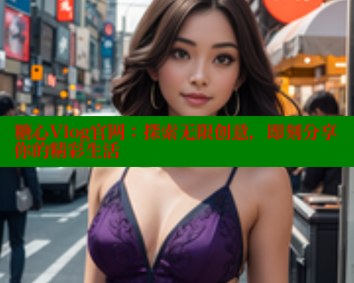 糖心Vlog官网：探索无限创意，即刻分享你的精彩生活