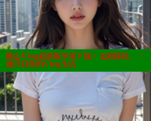 糖心Vlog最新版苹果下载：无限精彩，一键开启你的Vlog生活