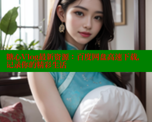 糖心Vlog最新资源：百度网盘高速下载，记录你的精彩生活