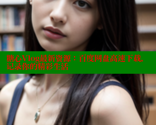 糖心Vlog最新资源：百度网盘高速下载，记录你的精彩生活
