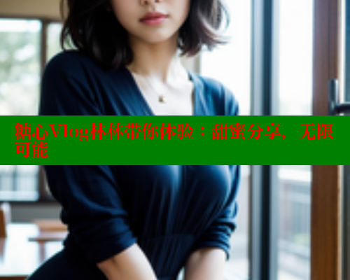 糖心Vlog林林带你体验：甜蜜分享，无限可能