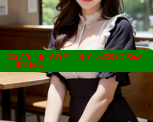 糖心Vlog柚子猫八重神子：爆款COS福利，速来体验