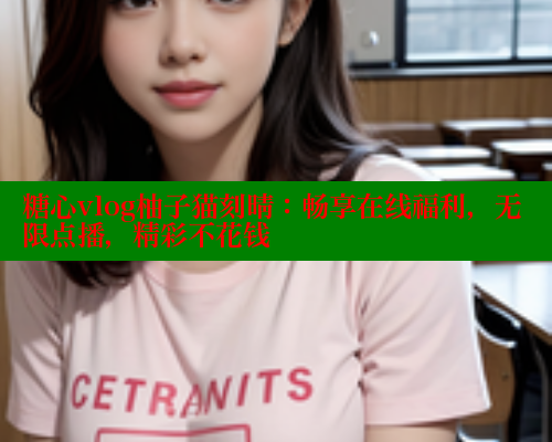 糖心vlog柚子猫刻晴：畅享在线福利，无限点播，精彩不花钱