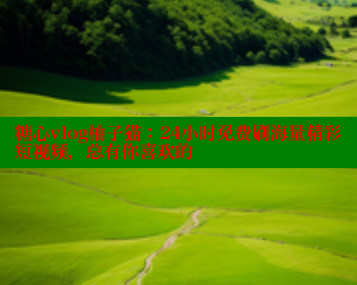 糖心vlog柚子猫：24小时免费刷海量精彩短视频，总有你喜欢的