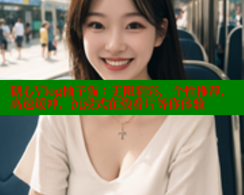 糖心Vlog柚子猫：无限精彩，个性推荐，高速缓冲，沉浸式在线看片等你体验