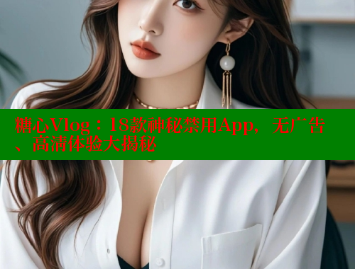 糖心Vlog：18款神秘禁用App，无广告、高清体验大揭秘