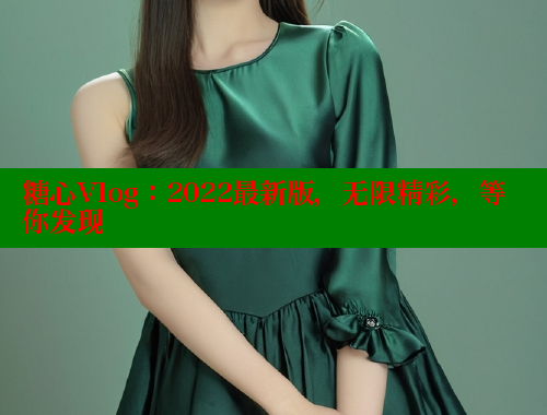 糖心Vlog：2022最新版，无限精彩，等你发现