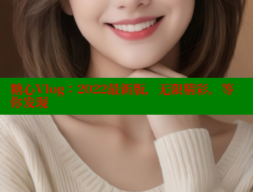糖心Vlog：2022最新版，无限精彩，等你发现