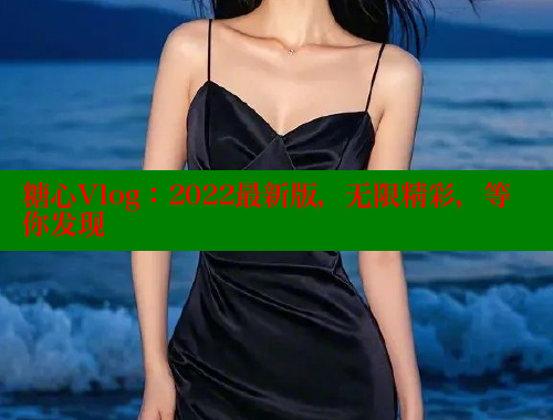 糖心Vlog：2022最新版，无限精彩，等你发现