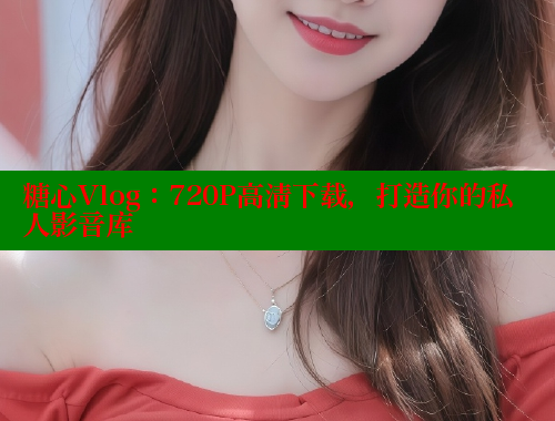 糖心Vlog：720P高清下载，打造你的私人影音库