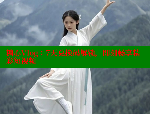 糖心Vlog：7天兑换码解锁，即刻畅享精彩短视频