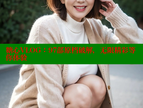 糖心VLOG：97部原档破解，无限精彩等你体验