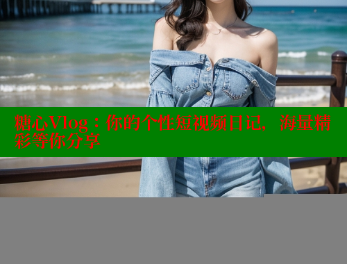糖心Vlog：你的个性短视频日记，海量精彩等你分享