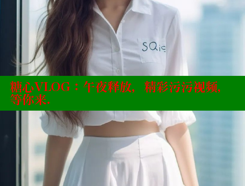 糖心VLOG：午夜释放，精彩污污视频，等你来.