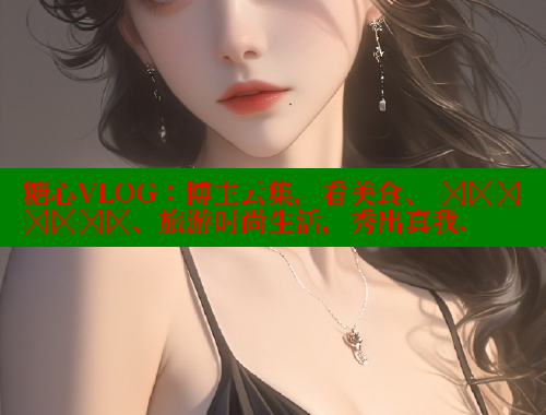 糖心VLOG：博主云集，看美食、 सौंदर्य、旅游时尚生活，秀出真我.