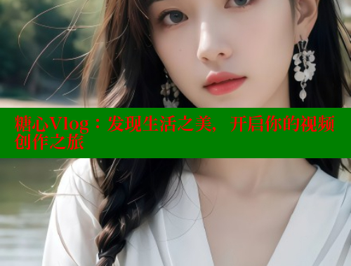 糖心Vlog：发现生活之美，开启你的视频创作之旅