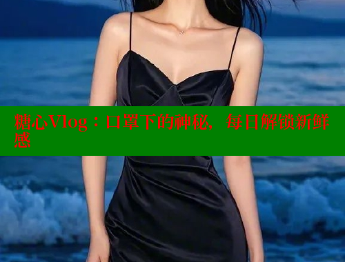 糖心Vlog：口罩下的神秘，每日解锁新鲜感