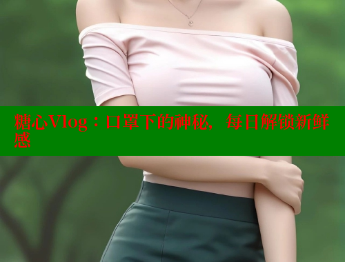 糖心Vlog：口罩下的神秘，每日解锁新鲜感