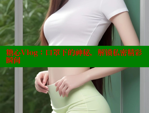 糖心Vlog：口罩下的神秘，解锁私密精彩瞬间