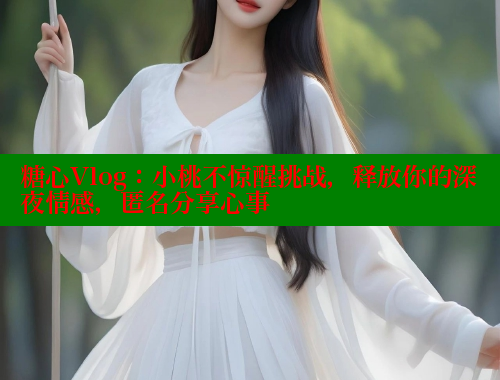 糖心Vlog：小桃不惊醒挑战，释放你的深夜情感，匿名分享心事
