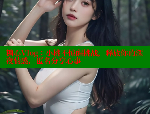 糖心Vlog：小桃不惊醒挑战，释放你的深夜情感，匿名分享心事