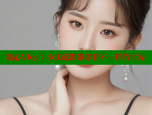 糖心Vlog：小江疏影带你看不一样的世界