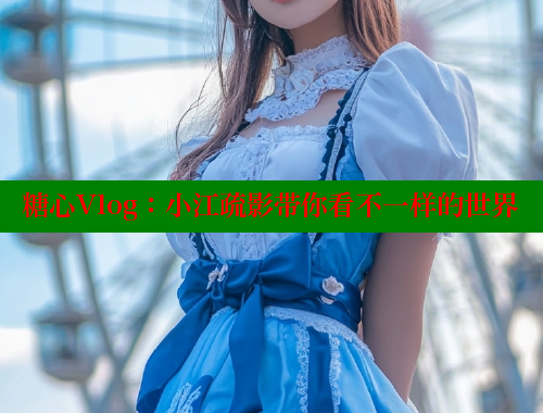 糖心Vlog：小江疏影带你看不一样的世界