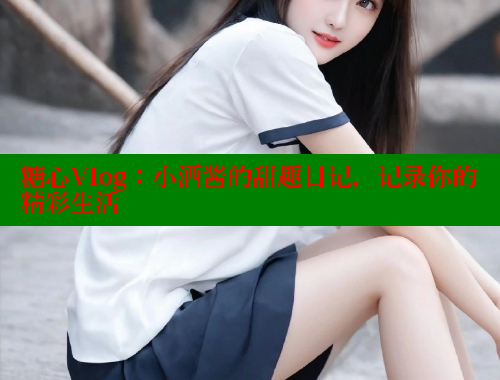 糖心Vlog：小酒酱的甜趣日记，记录你的精彩生活