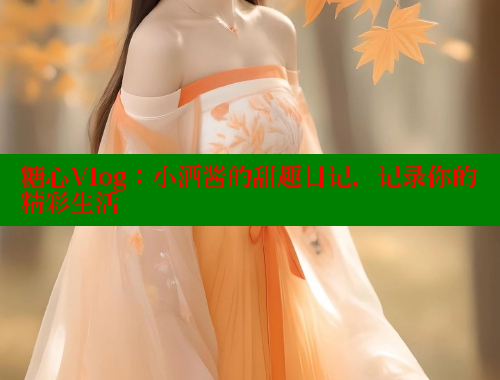 糖心Vlog：小酒酱的甜趣日记，记录你的精彩生活