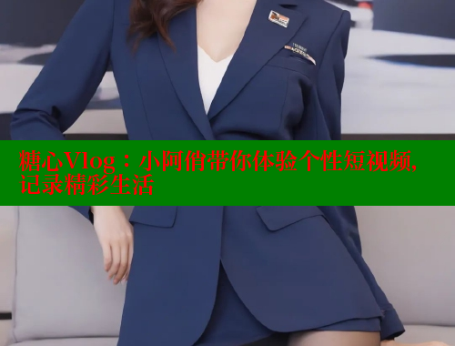 糖心Vlog：小阿俏带你体验个性短视频，记录精彩生活