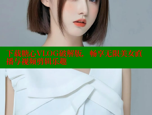 下载糖心VLOG破解版，畅享无限美女直播与视频剪辑乐趣