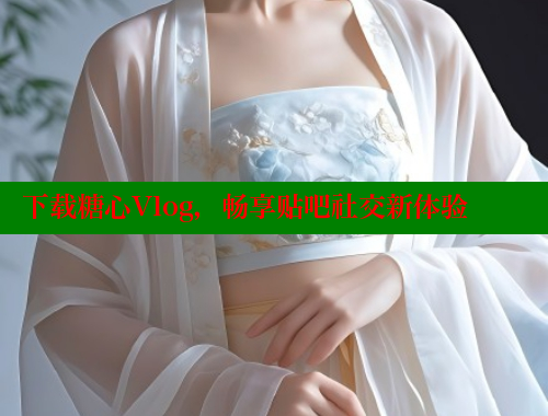 下载糖心Vlog，畅享贴吧社交新体验