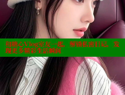 和糖心Vlog室友一起，解锁私密日记，发现更多精彩生活瞬间