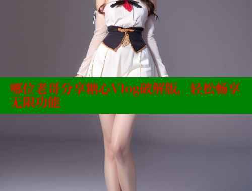 哪位老哥分享糖心Vlog破解版，轻松畅享无限功能