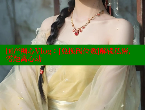 国产糖心Vlog：[兑换码位数]解锁私密，零距离心动