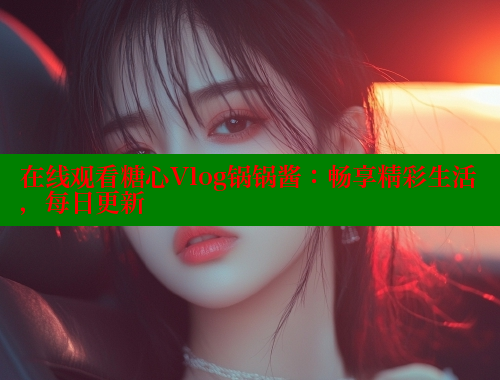 在线观看糖心Vlog锅锅酱：畅享精彩生活，每日更新