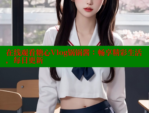在线观看糖心Vlog锅锅酱：畅享精彩生活，每日更新