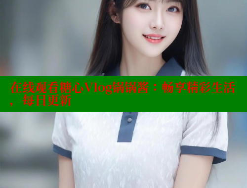 在线观看糖心Vlog锅锅酱：畅享精彩生活，每日更新