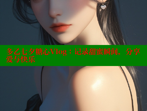 多乙七夕糖心Vlog：记录甜蜜瞬间，分享爱与快乐