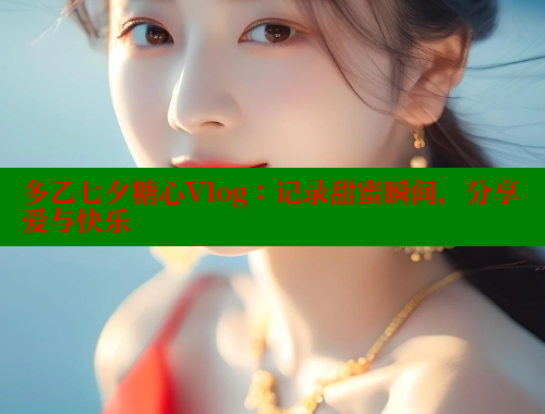 多乙七夕糖心Vlog：记录甜蜜瞬间，分享爱与快乐