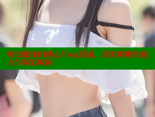 吸引眼球的糖心Vlog封面，探索娜娜的魅力与精彩瞬间