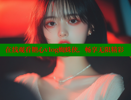 在线观看糖心vlog蜘蛛侠，畅享无限精彩