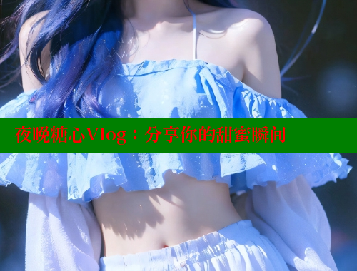 夜晚糖心Vlog：分享你的甜蜜瞬间