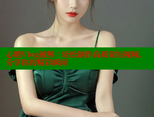 心糖Vlog破解：轻松制作高质量短视频，分享你的精彩瞬间