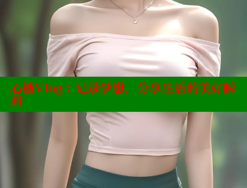 心糖Vlog：记录梦想，分享生活的美好瞬间