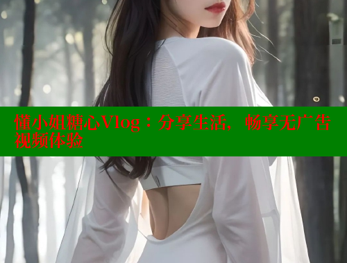 懂小姐糖心Vlog：分享生活，畅享无广告视频体验