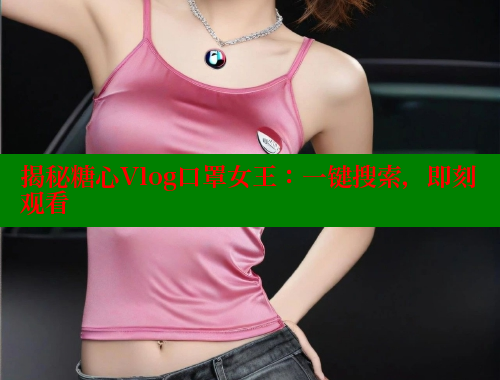 揭秘糖心Vlog口罩女王：一键搜索，即刻观看